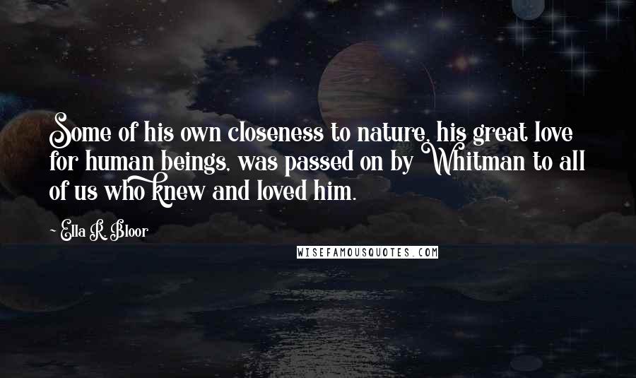 Ella R. Bloor Quotes: Some of his own closeness to nature, his great love for human beings, was passed on by Whitman to all of us who knew and loved him.