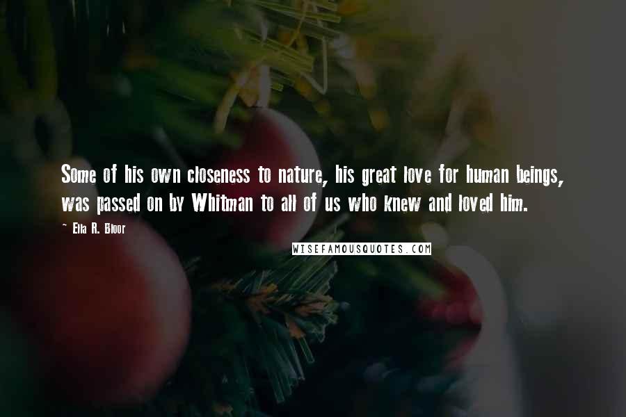 Ella R. Bloor Quotes: Some of his own closeness to nature, his great love for human beings, was passed on by Whitman to all of us who knew and loved him.