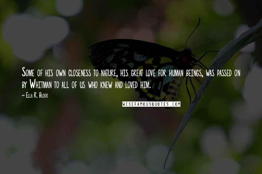 Ella R. Bloor Quotes: Some of his own closeness to nature, his great love for human beings, was passed on by Whitman to all of us who knew and loved him.