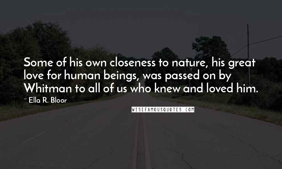 Ella R. Bloor Quotes: Some of his own closeness to nature, his great love for human beings, was passed on by Whitman to all of us who knew and loved him.