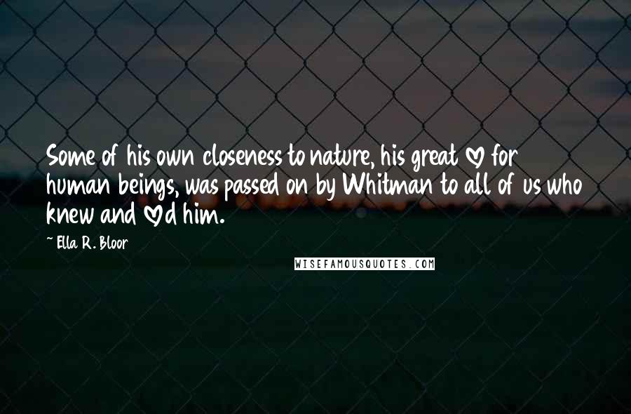 Ella R. Bloor Quotes: Some of his own closeness to nature, his great love for human beings, was passed on by Whitman to all of us who knew and loved him.