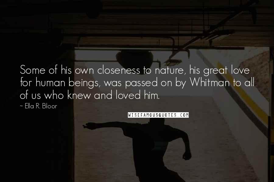 Ella R. Bloor Quotes: Some of his own closeness to nature, his great love for human beings, was passed on by Whitman to all of us who knew and loved him.