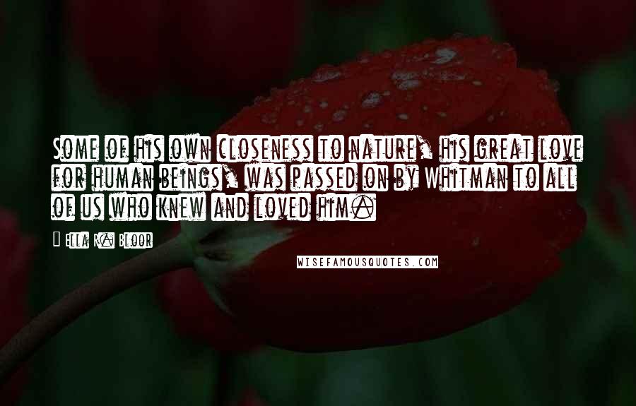 Ella R. Bloor Quotes: Some of his own closeness to nature, his great love for human beings, was passed on by Whitman to all of us who knew and loved him.