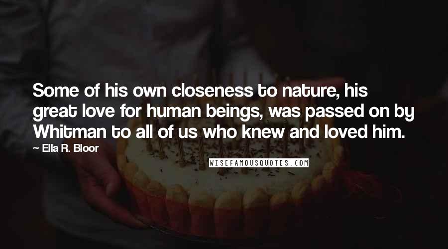 Ella R. Bloor Quotes: Some of his own closeness to nature, his great love for human beings, was passed on by Whitman to all of us who knew and loved him.