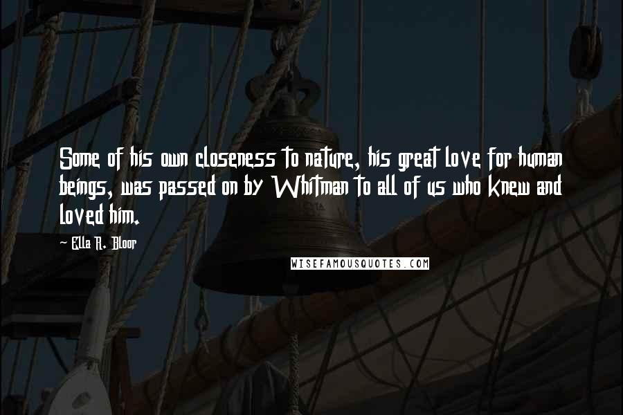 Ella R. Bloor Quotes: Some of his own closeness to nature, his great love for human beings, was passed on by Whitman to all of us who knew and loved him.