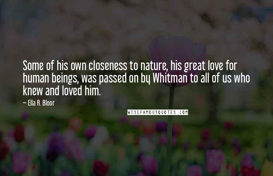 Ella R. Bloor Quotes: Some of his own closeness to nature, his great love for human beings, was passed on by Whitman to all of us who knew and loved him.