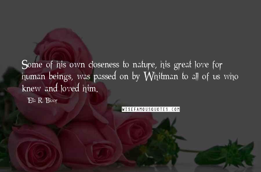 Ella R. Bloor Quotes: Some of his own closeness to nature, his great love for human beings, was passed on by Whitman to all of us who knew and loved him.