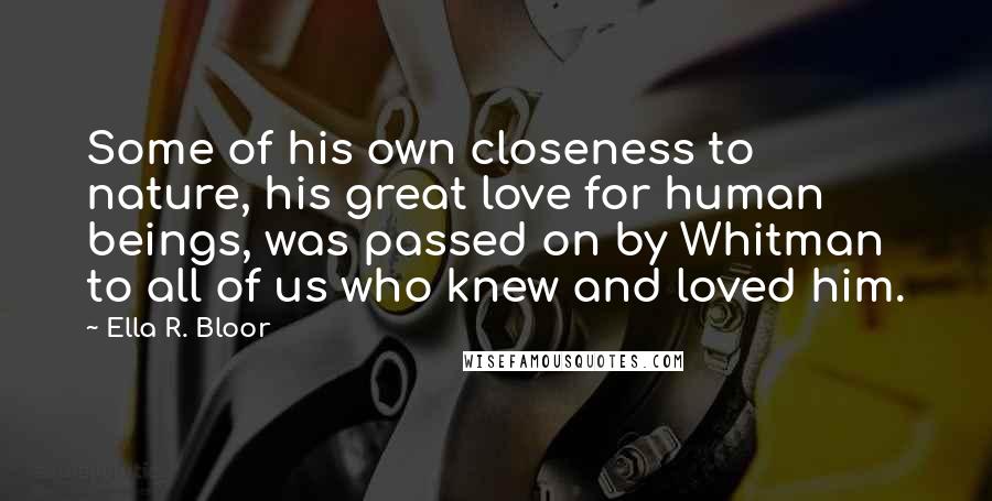 Ella R. Bloor Quotes: Some of his own closeness to nature, his great love for human beings, was passed on by Whitman to all of us who knew and loved him.