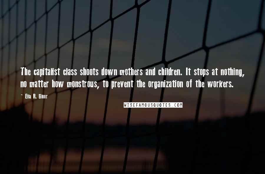 Ella R. Bloor Quotes: The capitalist class shoots down mothers and children. It stops at nothing, no matter how monstrous, to prevent the organization of the workers.