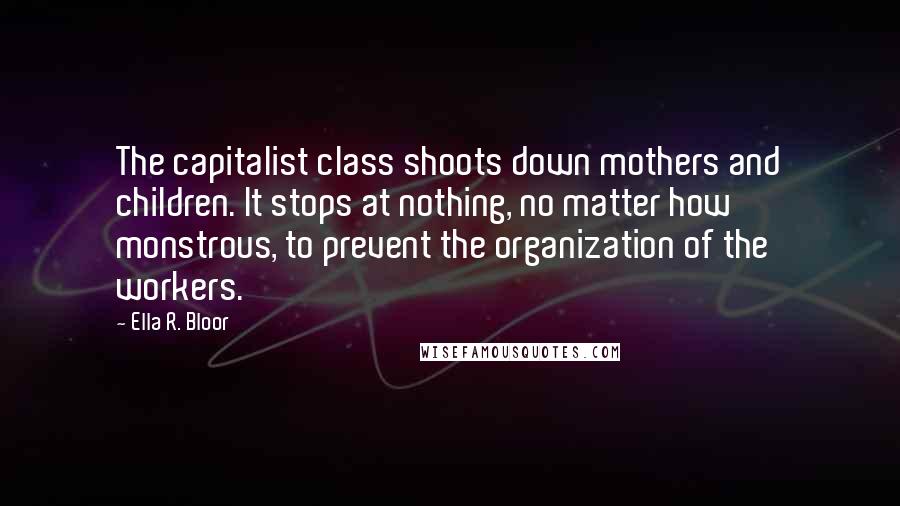 Ella R. Bloor Quotes: The capitalist class shoots down mothers and children. It stops at nothing, no matter how monstrous, to prevent the organization of the workers.