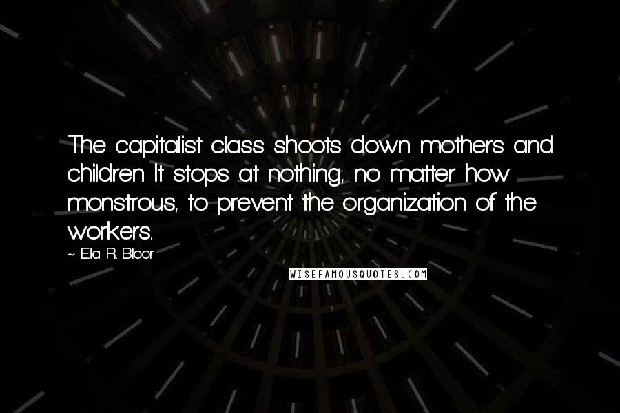 Ella R. Bloor Quotes: The capitalist class shoots down mothers and children. It stops at nothing, no matter how monstrous, to prevent the organization of the workers.