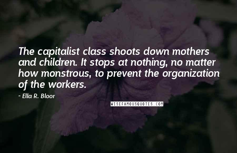 Ella R. Bloor Quotes: The capitalist class shoots down mothers and children. It stops at nothing, no matter how monstrous, to prevent the organization of the workers.