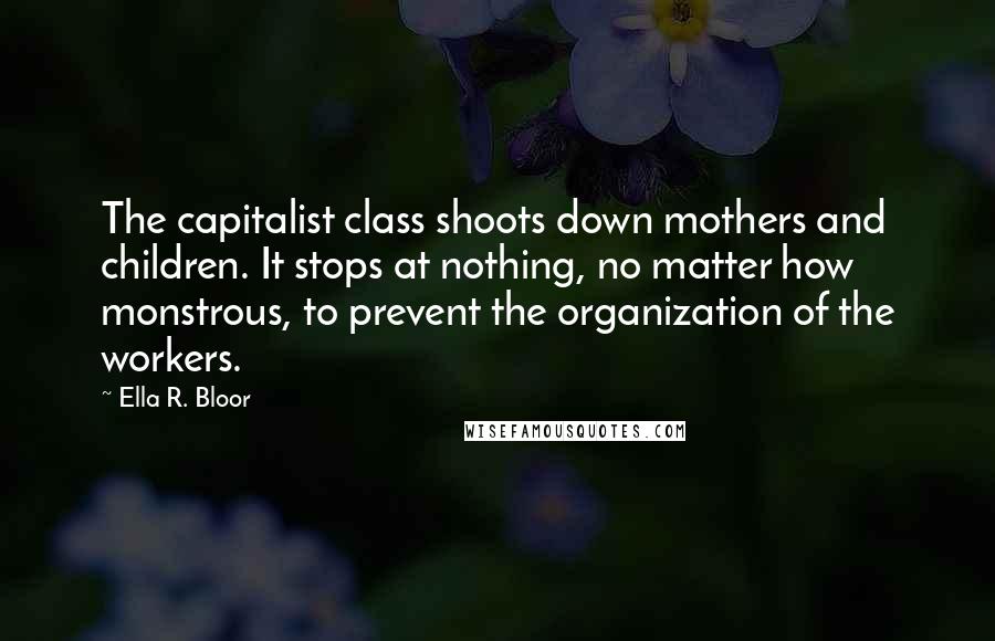 Ella R. Bloor Quotes: The capitalist class shoots down mothers and children. It stops at nothing, no matter how monstrous, to prevent the organization of the workers.