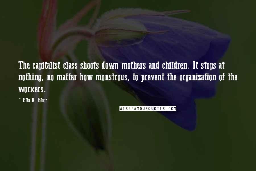 Ella R. Bloor Quotes: The capitalist class shoots down mothers and children. It stops at nothing, no matter how monstrous, to prevent the organization of the workers.