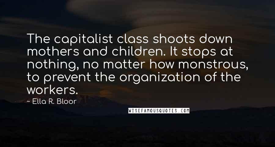 Ella R. Bloor Quotes: The capitalist class shoots down mothers and children. It stops at nothing, no matter how monstrous, to prevent the organization of the workers.