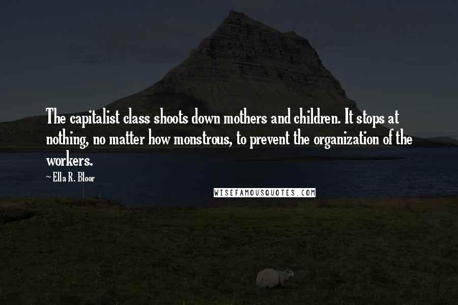 Ella R. Bloor Quotes: The capitalist class shoots down mothers and children. It stops at nothing, no matter how monstrous, to prevent the organization of the workers.