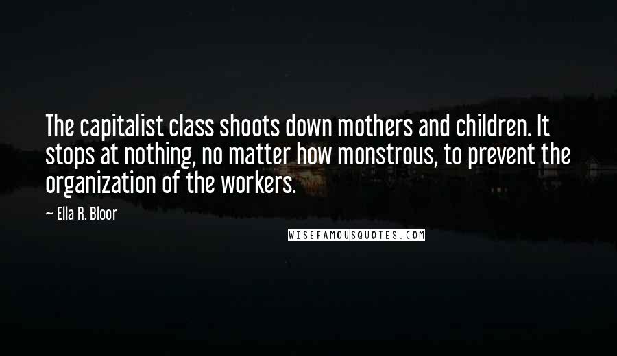 Ella R. Bloor Quotes: The capitalist class shoots down mothers and children. It stops at nothing, no matter how monstrous, to prevent the organization of the workers.