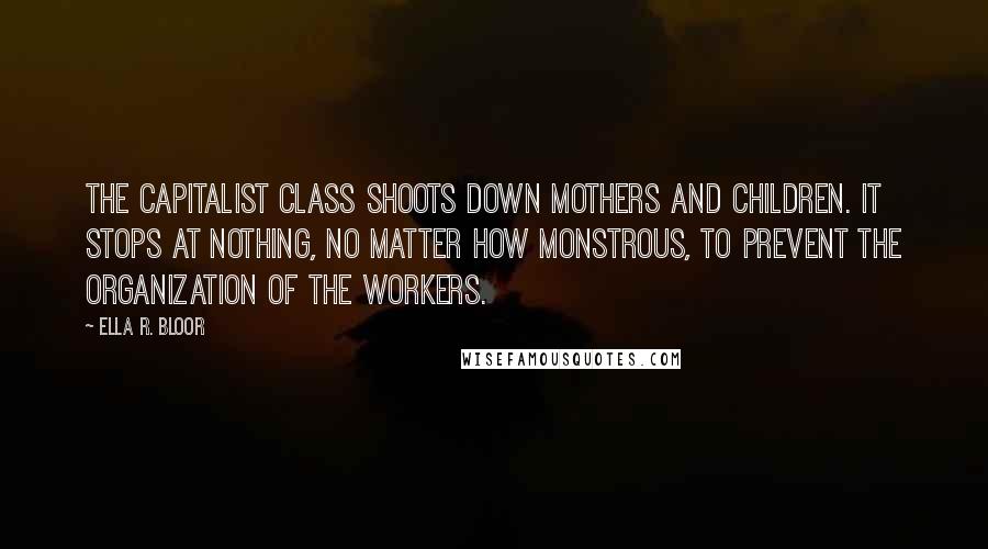 Ella R. Bloor Quotes: The capitalist class shoots down mothers and children. It stops at nothing, no matter how monstrous, to prevent the organization of the workers.