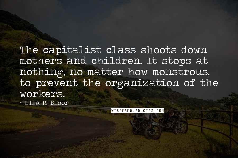 Ella R. Bloor Quotes: The capitalist class shoots down mothers and children. It stops at nothing, no matter how monstrous, to prevent the organization of the workers.