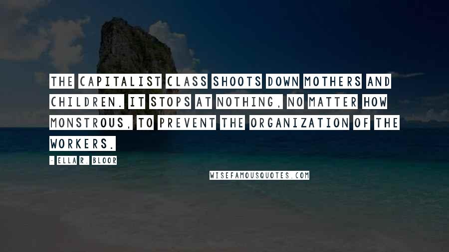 Ella R. Bloor Quotes: The capitalist class shoots down mothers and children. It stops at nothing, no matter how monstrous, to prevent the organization of the workers.