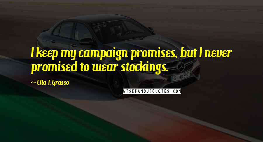 Ella T. Grasso Quotes: I keep my campaign promises, but I never promised to wear stockings.