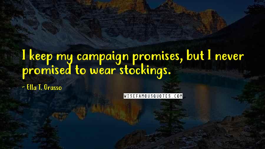 Ella T. Grasso Quotes: I keep my campaign promises, but I never promised to wear stockings.