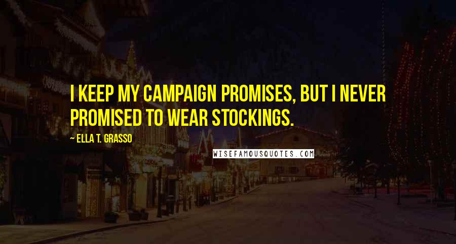 Ella T. Grasso Quotes: I keep my campaign promises, but I never promised to wear stockings.