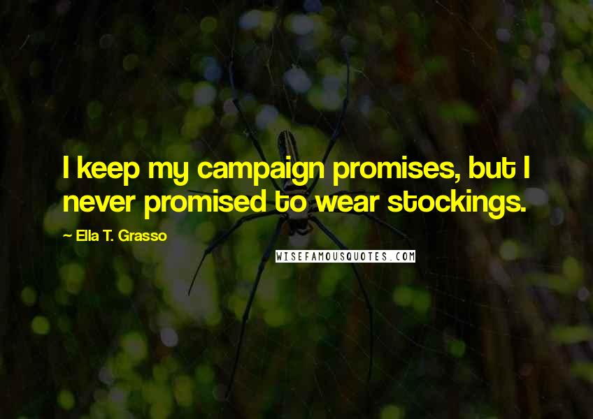 Ella T. Grasso Quotes: I keep my campaign promises, but I never promised to wear stockings.