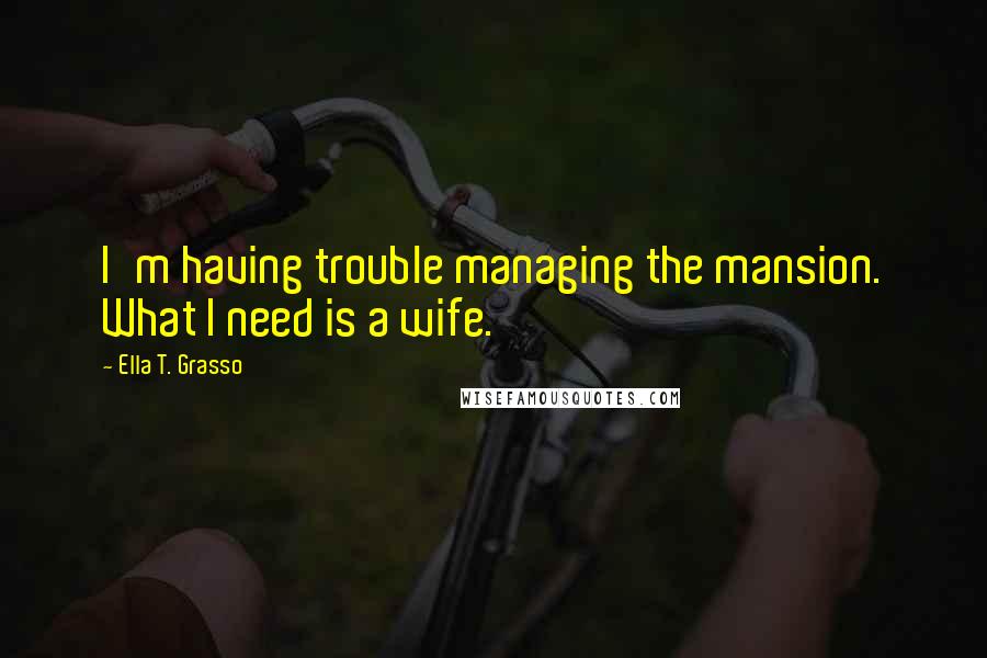 Ella T. Grasso Quotes: I'm having trouble managing the mansion. What I need is a wife.