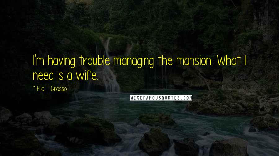 Ella T. Grasso Quotes: I'm having trouble managing the mansion. What I need is a wife.