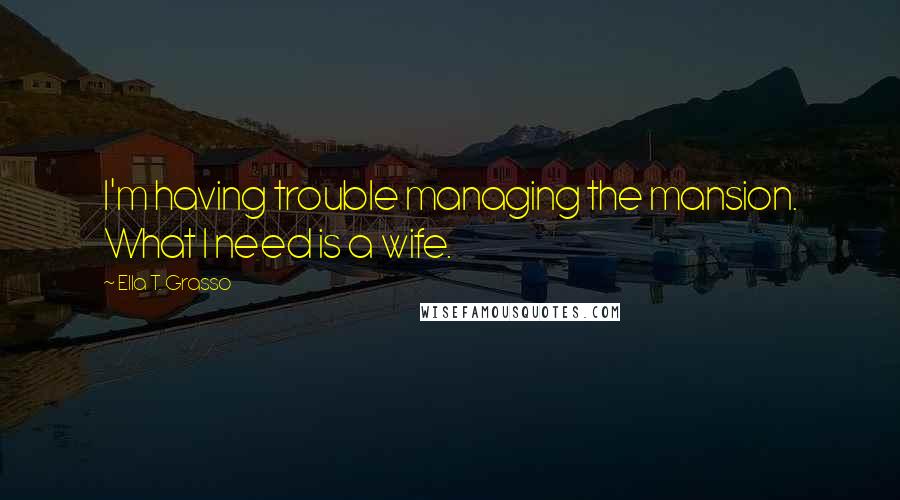 Ella T. Grasso Quotes: I'm having trouble managing the mansion. What I need is a wife.