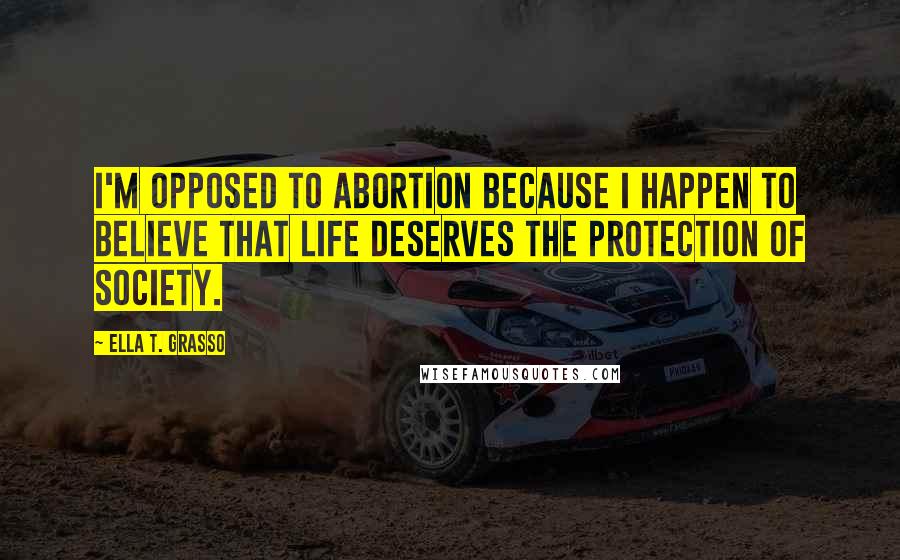 Ella T. Grasso Quotes: I'm opposed to abortion because I happen to believe that life deserves the protection of society.