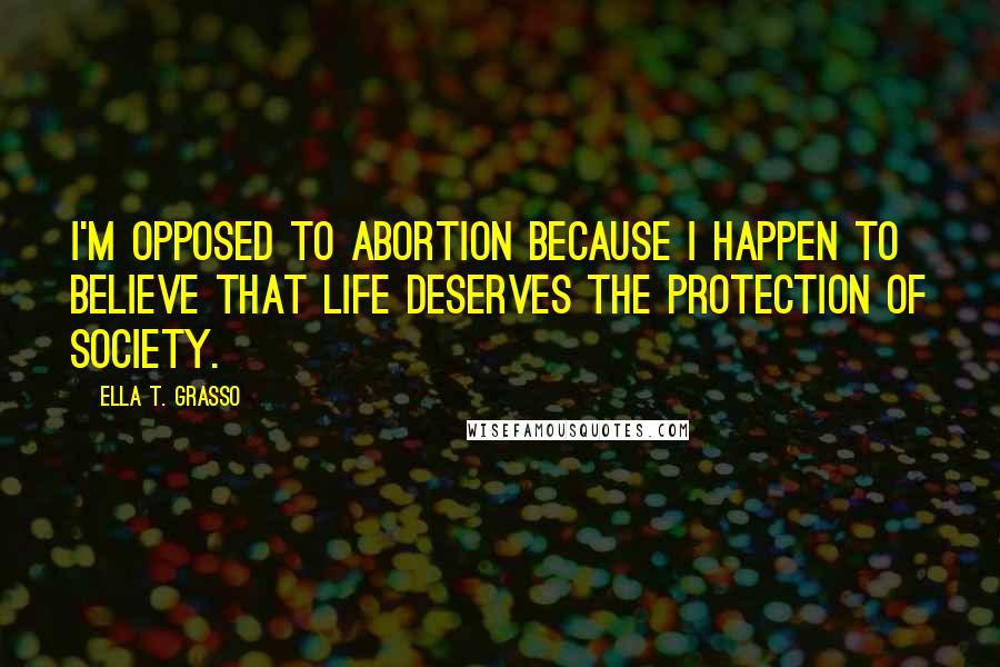 Ella T. Grasso Quotes: I'm opposed to abortion because I happen to believe that life deserves the protection of society.