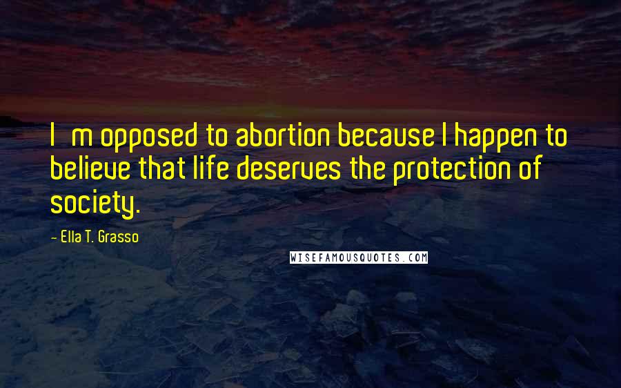 Ella T. Grasso Quotes: I'm opposed to abortion because I happen to believe that life deserves the protection of society.