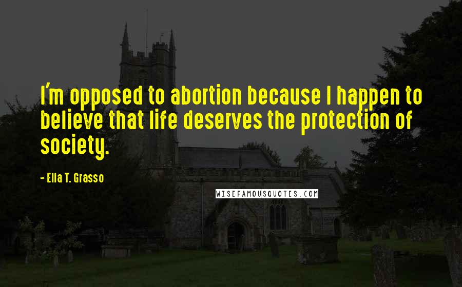 Ella T. Grasso Quotes: I'm opposed to abortion because I happen to believe that life deserves the protection of society.