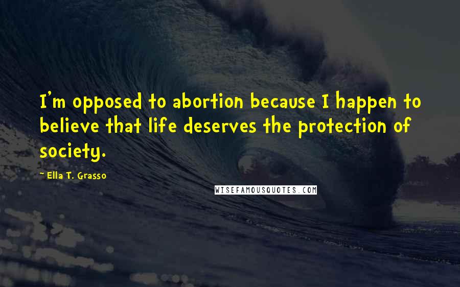 Ella T. Grasso Quotes: I'm opposed to abortion because I happen to believe that life deserves the protection of society.