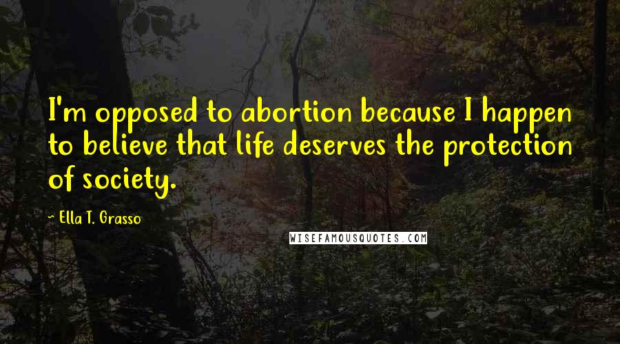 Ella T. Grasso Quotes: I'm opposed to abortion because I happen to believe that life deserves the protection of society.