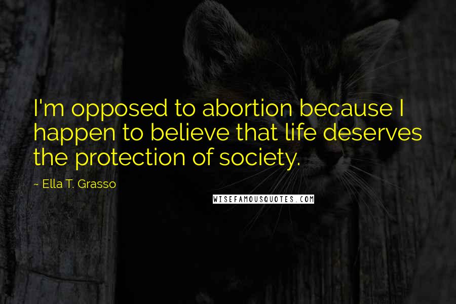 Ella T. Grasso Quotes: I'm opposed to abortion because I happen to believe that life deserves the protection of society.