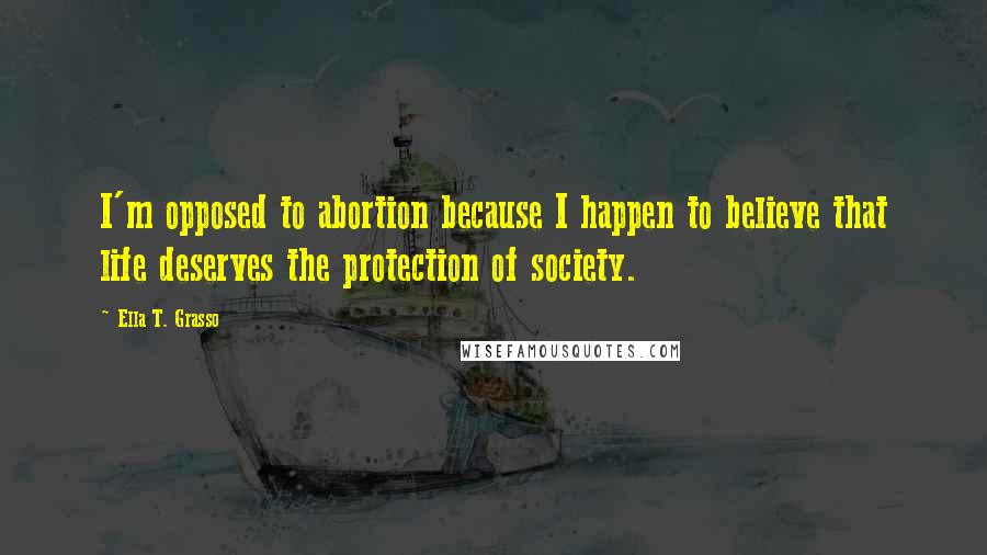 Ella T. Grasso Quotes: I'm opposed to abortion because I happen to believe that life deserves the protection of society.