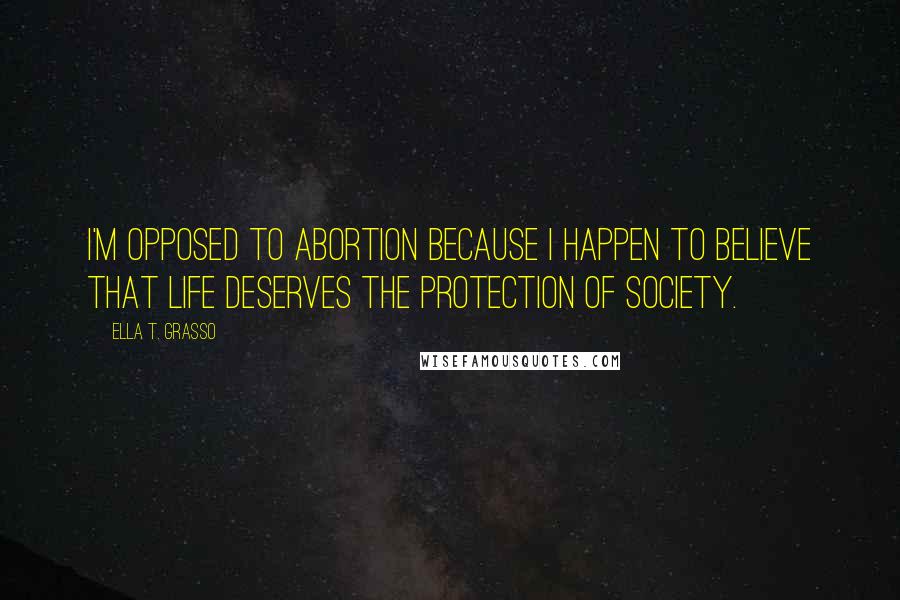 Ella T. Grasso Quotes: I'm opposed to abortion because I happen to believe that life deserves the protection of society.