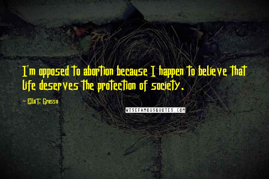 Ella T. Grasso Quotes: I'm opposed to abortion because I happen to believe that life deserves the protection of society.