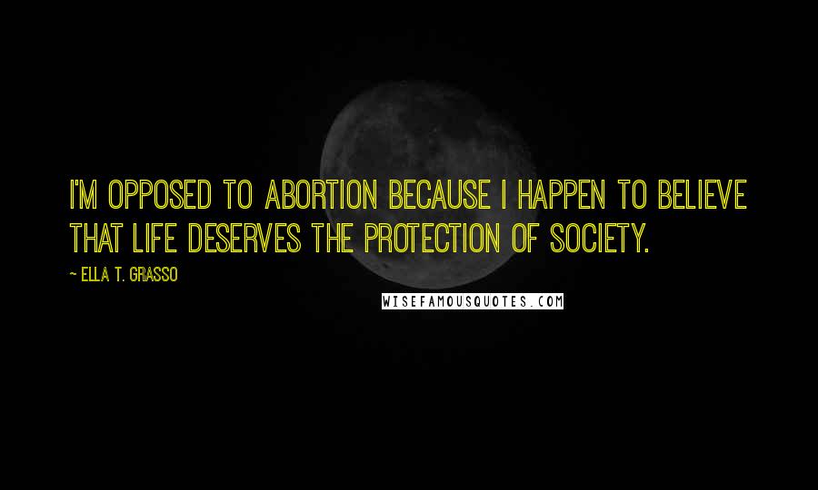 Ella T. Grasso Quotes: I'm opposed to abortion because I happen to believe that life deserves the protection of society.