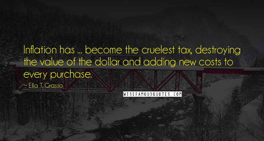 Ella T. Grasso Quotes: Inflation has ... become the cruelest tax, destroying the value of the dollar and adding new costs to every purchase.