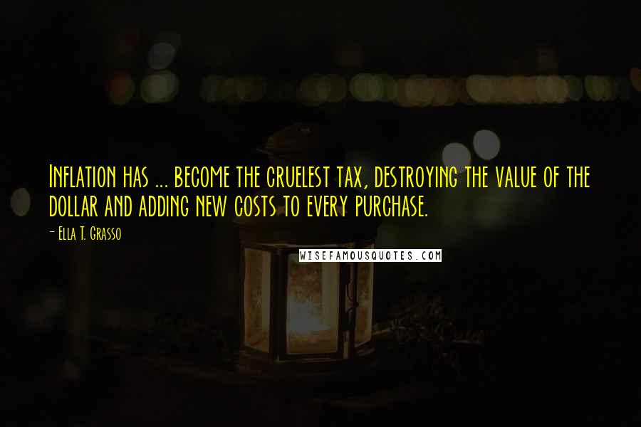 Ella T. Grasso Quotes: Inflation has ... become the cruelest tax, destroying the value of the dollar and adding new costs to every purchase.