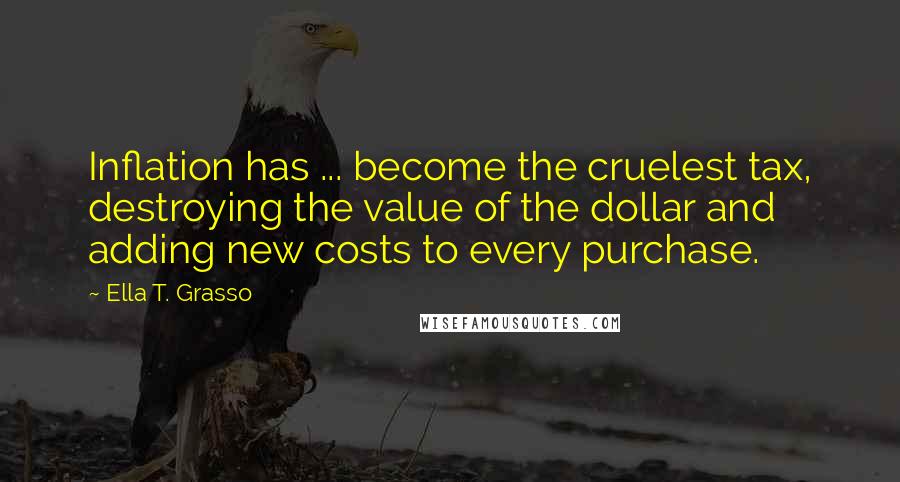 Ella T. Grasso Quotes: Inflation has ... become the cruelest tax, destroying the value of the dollar and adding new costs to every purchase.