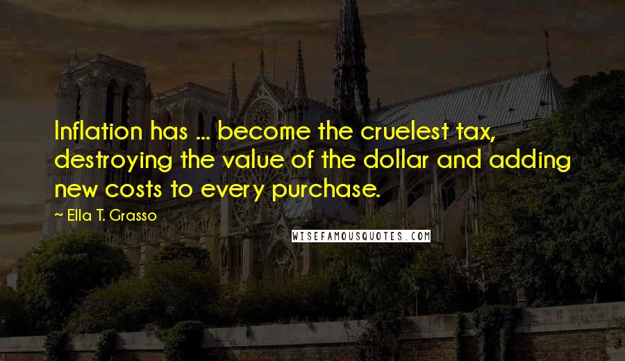 Ella T. Grasso Quotes: Inflation has ... become the cruelest tax, destroying the value of the dollar and adding new costs to every purchase.