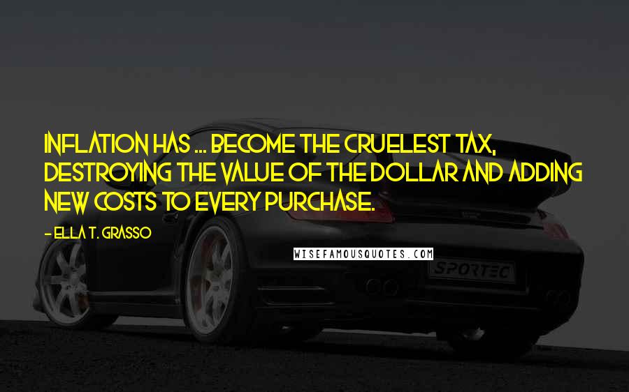 Ella T. Grasso Quotes: Inflation has ... become the cruelest tax, destroying the value of the dollar and adding new costs to every purchase.