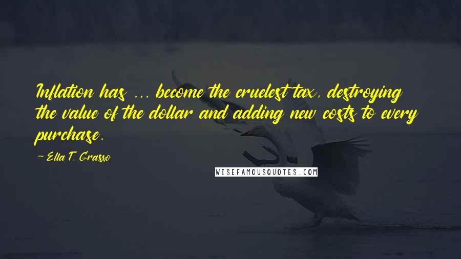 Ella T. Grasso Quotes: Inflation has ... become the cruelest tax, destroying the value of the dollar and adding new costs to every purchase.