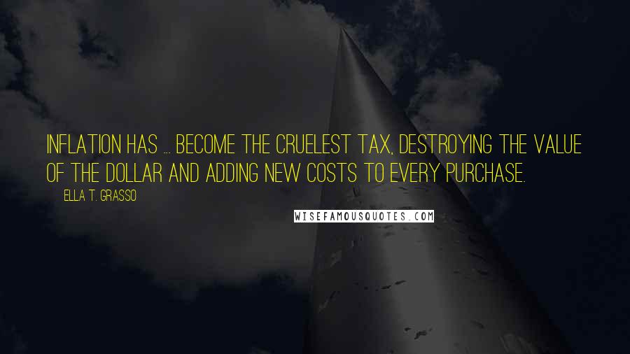 Ella T. Grasso Quotes: Inflation has ... become the cruelest tax, destroying the value of the dollar and adding new costs to every purchase.