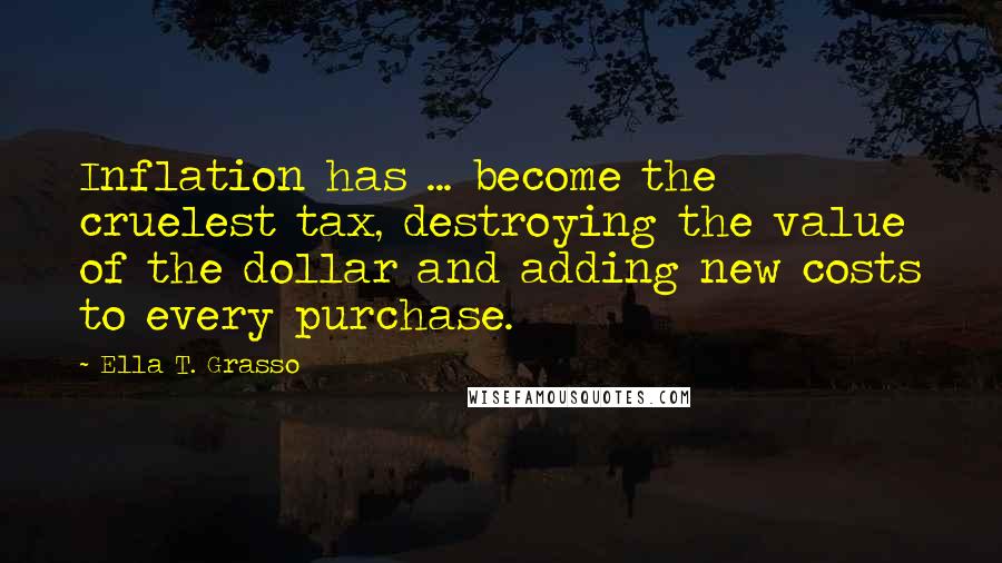 Ella T. Grasso Quotes: Inflation has ... become the cruelest tax, destroying the value of the dollar and adding new costs to every purchase.